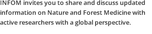 INFOM invites you to share and discuss updated information on Nature and Forest Medicine with active researchers with a global perspective.